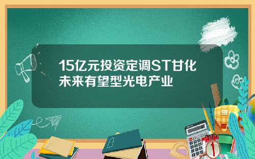 15亿元投资定调ST甘化未来有望型光电产业