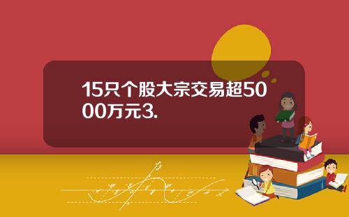 15只个股大宗交易超5000万元3.