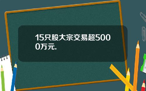 15只股大宗交易超5000万元.