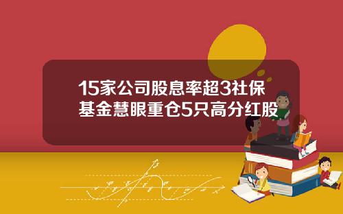 15家公司股息率超3社保基金慧眼重仓5只高分红股