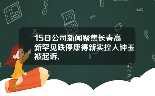 15日公司新闻聚焦长春高新罕见跌停康得新实控人钟玉被起诉.