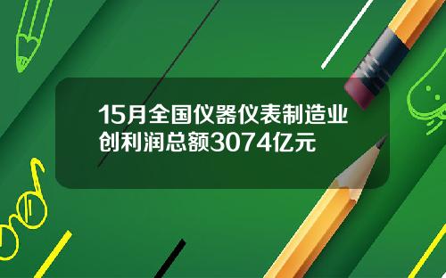 15月全国仪器仪表制造业创利润总额3074亿元