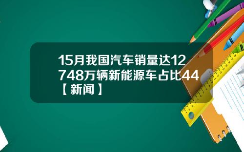 15月我国汽车销量达12748万辆新能源车占比44【新闻】