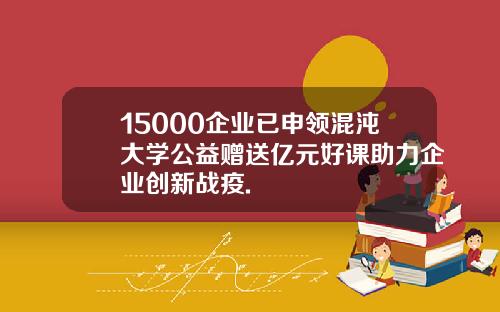 15000企业已申领混沌大学公益赠送亿元好课助力企业创新战疫.