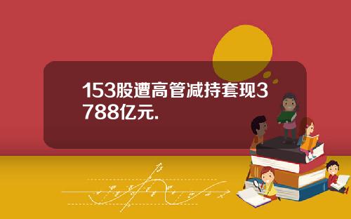 153股遭高管减持套现3788亿元.