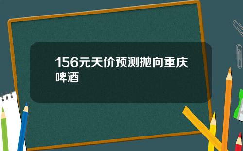 156元天价预测抛向重庆啤酒
