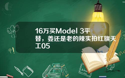 16万买Model 3平替，姜还是老的辣实拍红旗天工05