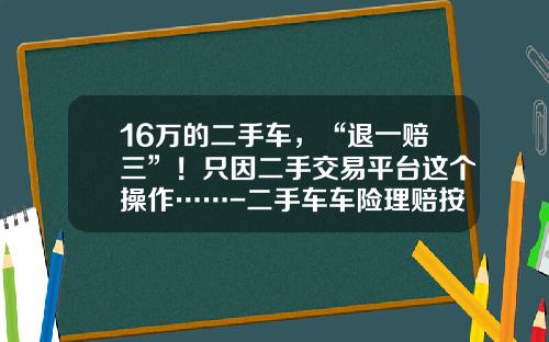 16万的二手车，“退一赔三”！只因二手交易平台这个操作……-二手车车险理赔按照多少价位陪款【新闻】