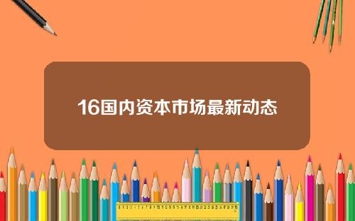 16国内资本市场最新动态