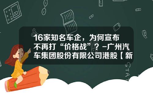 16家知名车企，为何宣布不再打“价格战”？-广州汽车集团股份有限公司港股【新闻】