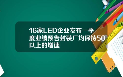 16家LED企业发布一季度业绩预告封装厂均保持50以上的增速