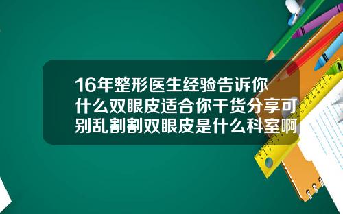16年整形医生经验告诉你什么双眼皮适合你干货分享可别乱割割双眼皮是什么科室啊