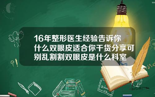 16年整形医生经验告诉你什么双眼皮适合你干货分享可别乱割割双眼皮是什么科室