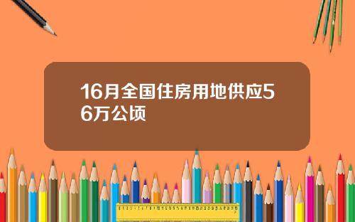 16月全国住房用地供应56万公顷