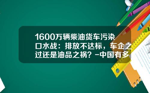 1600万辆柴油货车污染口水战：排放不达标，车企之过还是油品之祸？-中国有多少私营货车【新闻】