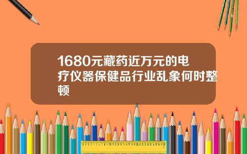1680元藏药近万元的电疗仪器保健品行业乱象何时整顿