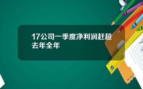 17公司一季度净利润赶超去年全年