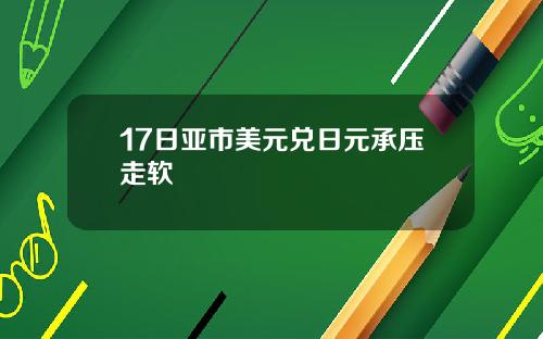17日亚市美元兑日元承压走软
