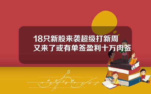 18只新股来袭超级打新周又来了或有单签盈利十万肉签