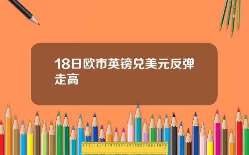 18日欧市英镑兑美元反弹走高