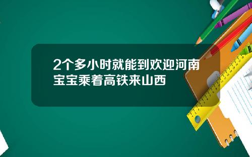 2个多小时就能到欢迎河南宝宝乘着高铁来山西