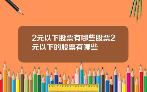 2元以下股票有哪些股票2元以下的股票有哪些