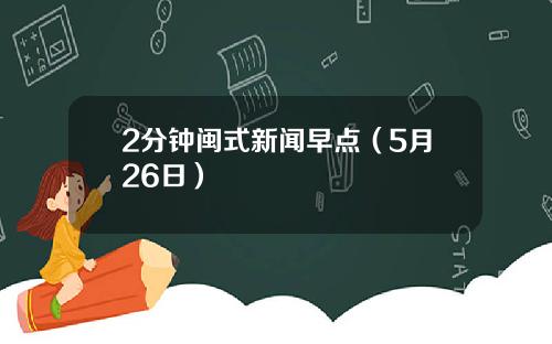 2分钟闽式新闻早点（5月26日）