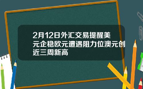 2月12日外汇交易提醒美元企稳欧元遭遇阻力位澳元创近三周新高