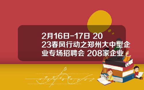 2月16日-17日 2023春风行动之郑州大中型企业专场招聘会 208家企业万余个岗位