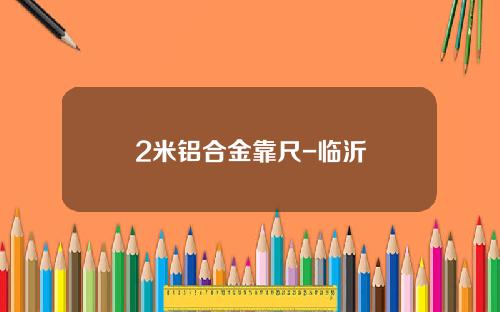 2米铝合金靠尺-临沂