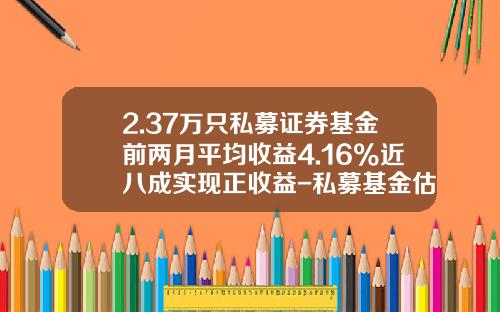2.37万只私募证券基金前两月平均收益4.16%近八成实现正收益-私募基金估值