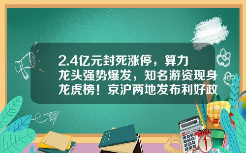 2.4亿元封死涨停，算力龙头强势爆发，知名游资现身龙虎榜！京沪两地发布利好政策，我国算力产业规模快速增长-股票公司资讯知名游资