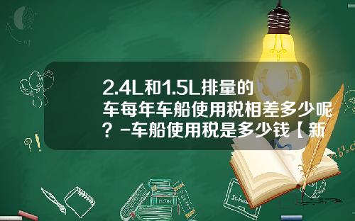 2.4L和1.5L排量的车每年车船使用税相差多少呢？-车船使用税是多少钱【新闻】