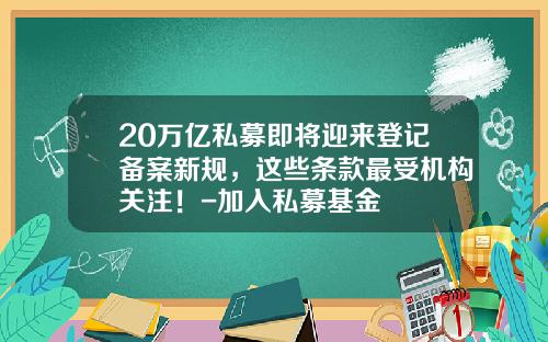 20万亿私募即将迎来登记备案新规，这些条款最受机构关注！-加入私募基金