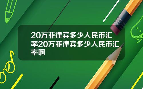 20万菲律宾多少人民币汇率20万菲律宾多少人民币汇率啊