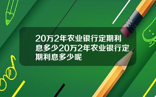 20万2年农业银行定期利息多少20万2年农业银行定期利息多少呢