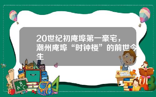 20世纪初庵埠第一豪宅,潮州庵埠“时钟楼”的前世今生