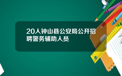 20人钟山县公安局公开招聘警务辅助人员