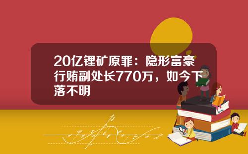 20亿锂矿原罪:隐形富豪行贿副处长770万,如今下落不明