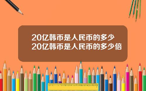 20亿韩币是人民币的多少20亿韩币是人民币的多少倍