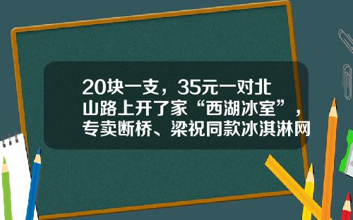 20块一支，35元一对北山路上开了家“西湖冰室”，专卖断桥、梁祝同款冰淇淋网友：比迪士尼便宜……