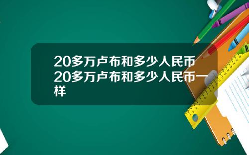 20多万卢布和多少人民币20多万卢布和多少人民币一样