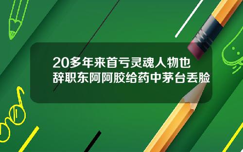 20多年来首亏灵魂人物也辞职东阿阿胶给药中茅台丢脸