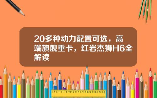 20多种动力配置可选，高端旗舰重卡，红岩杰狮H6全解读