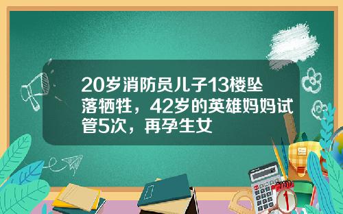 20岁消防员儿子13楼坠落牺牲，42岁的英雄妈妈试管5次，再孕生女
