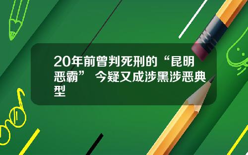 20年前曾判死刑的“昆明恶霸” 今疑又成涉黑涉恶典型