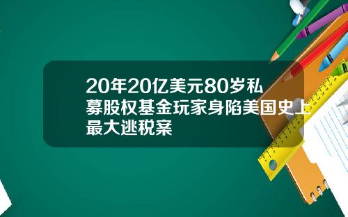 20年20亿美元80岁私募股权基金玩家身陷美国史上最大逃税案