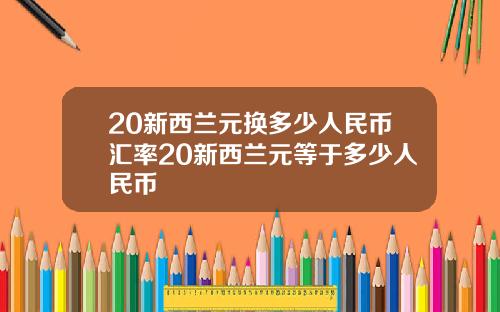 20新西兰元换多少人民币汇率20新西兰元等于多少人民币