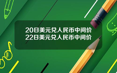 20日美元兑人民币中间价22日美元兑人民币中间价