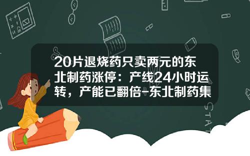 20片退烧药只卖两元的东北制药涨停：产线24小时运转，产能已翻倍-东北制药集团供销有限公司